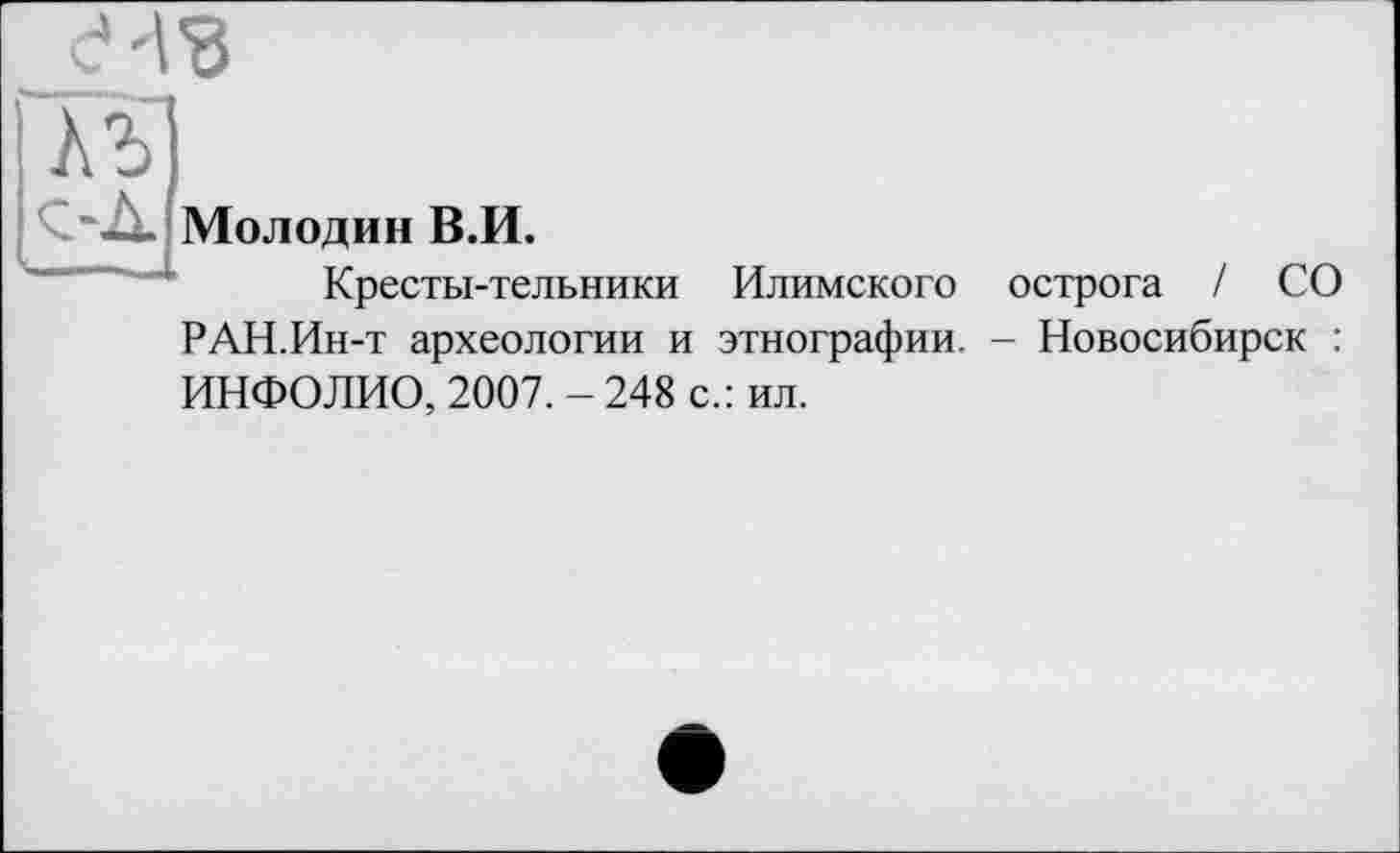 ﻿
СлД. Молодив В.И.
Кресты-тельники Илимского острога / СО РАН.Ин-т археологии и этнографии. - Новосибирск : ИНФОЛИО, 2007. - 248 с.: ил.